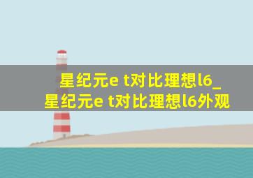 星纪元e t对比理想l6_星纪元e t对比理想l6外观